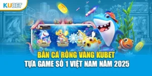 Bắn Cá Rồng Vàng Kubet – Tựa Game Số 1 Việt Nam Năm 2025