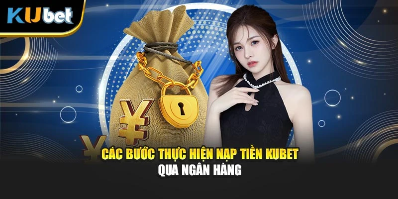 Các bước thực hiện nạp tiền Kubet qua ngân hàng