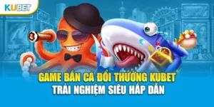 Game Bắn Cá Đổi Thưởng Kubet – Trải Nghiệm Siêu Hấp Dẫn