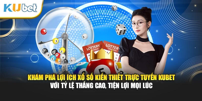 Khám phá lợi ích xổ số kiến thiết trực tuyến Kubet với tỷ lệ thắng cao, tiện lợi mọi lúc