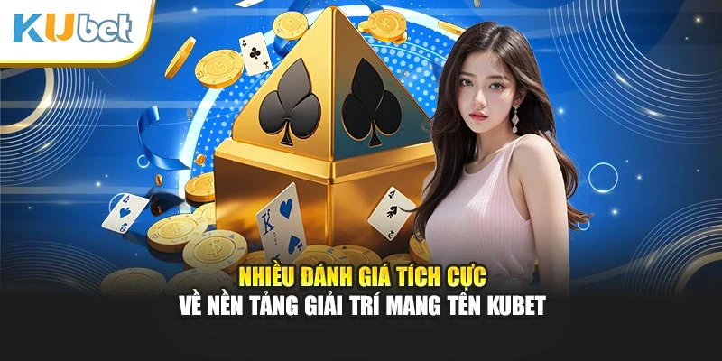 Nhiều đánh giá tích cực về nền tảng giải trí mang tên Kubet