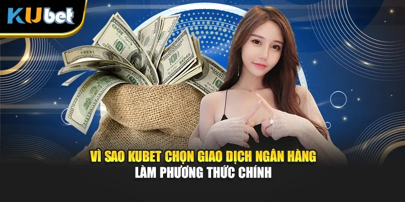 Vì sao Kubet chọn giao dịch ngân hàng làm phương thức chính